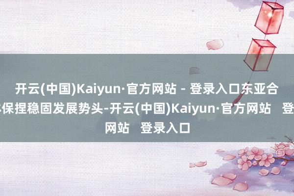 开云(中国)Kaiyun·官方网站 - 登录入口东亚合作总体保捏稳固发展势头-开云(中国)Kaiyun·官方网站   登录入口