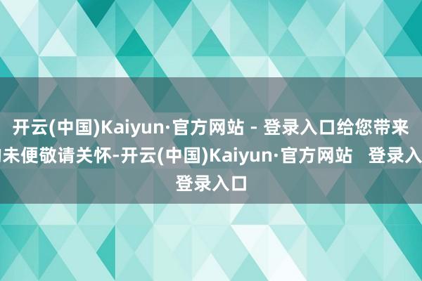 开云(中国)Kaiyun·官方网站 - 登录入口给您带来的未便敬请关怀-开云(中国)Kaiyun·官方网站   登录入口