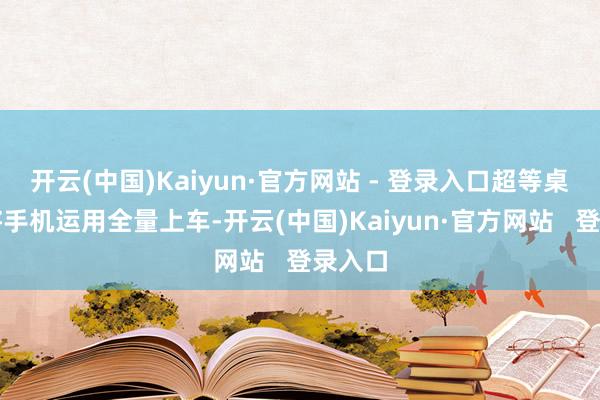 开云(中国)Kaiyun·官方网站 - 登录入口超等桌面可将手机运用全量上车-开云(中国)Kaiyun·官方网站   登录入口