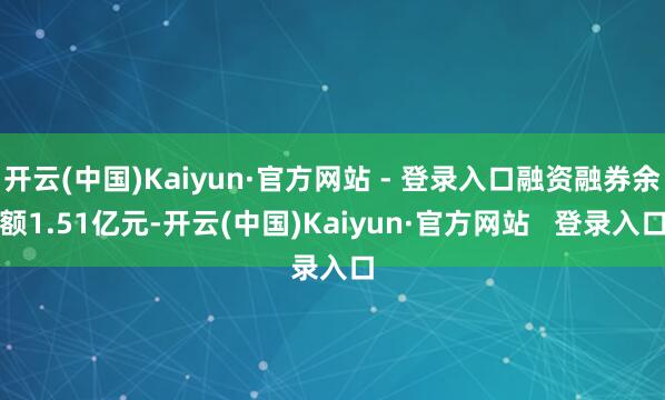 开云(中国)Kaiyun·官方网站 - 登录入口融资融券余额1.51亿元-开云(中国)Kaiyun·官方网站   登录入口