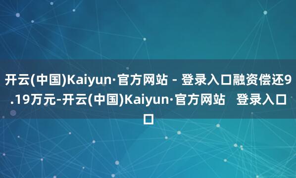 开云(中国)Kaiyun·官方网站 - 登录入口融资偿还9.19万元-开云(中国)Kaiyun·官方网站   登录入口