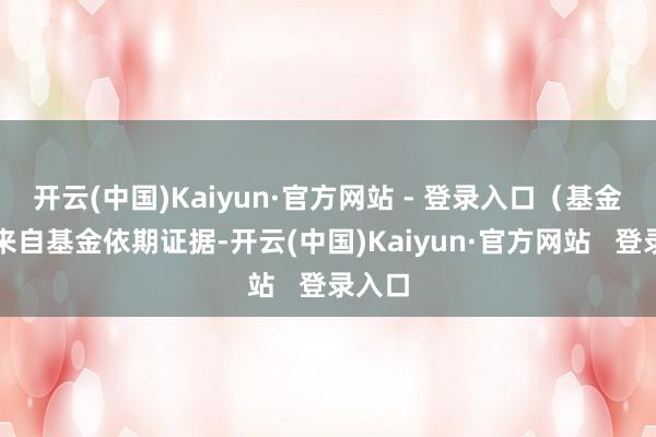 开云(中国)Kaiyun·官方网站 - 登录入口（基金事迹来自基金依期证据-开云(中国)Kaiyun·官方网站   登录入口