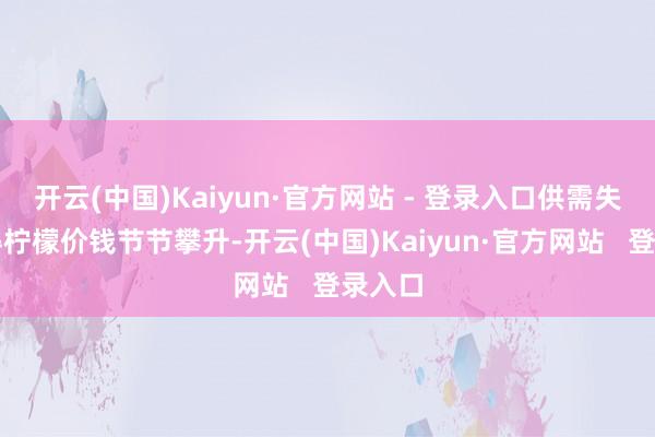 开云(中国)Kaiyun·官方网站 - 登录入口供需失衡使得柠檬价钱节节攀升-开云(中国)Kaiyun·官方网站   登录入口