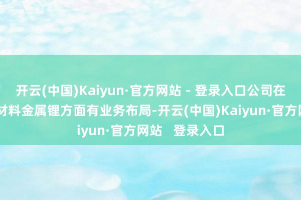 开云(中国)Kaiyun·官方网站 - 登录入口公司在固态电板关节材料金属锂方面有业务布局-开云(中国)Kaiyun·官方网站   登录入口
