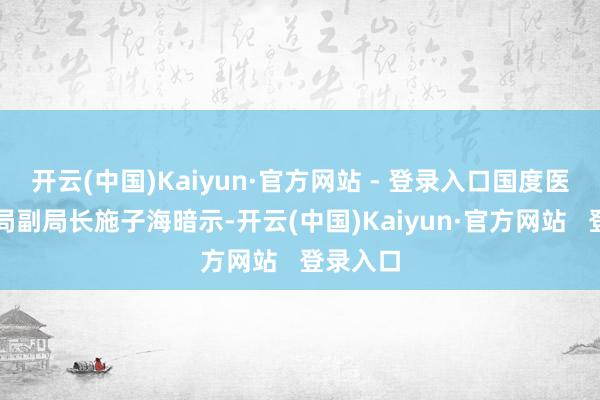 开云(中国)Kaiyun·官方网站 - 登录入口国度医疗保险局副局长施子海暗示-开云(中国)Kaiyun·官方网站   登录入口
