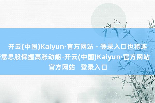 开云(中国)Kaiyun·官方网站 - 登录入口也将连接鼓吹好意思股保握高涨动能-开云(中国)Kaiyun·官方网站   登录入口