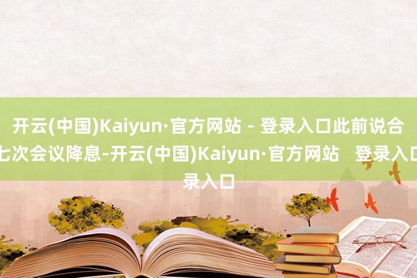 开云(中国)Kaiyun·官方网站 - 登录入口此前说合七次会议降息-开云(中国)Kaiyun·官方网站   登录入口