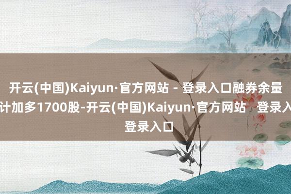 开云(中国)Kaiyun·官方网站 - 登录入口融券余量累计加多1700股-开云(中国)Kaiyun·官方网站 登录入口