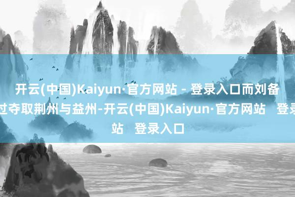 开云(中国)Kaiyun·官方网站 - 登录入口而刘备则通过夺取荆州与益州-开云(中国)Kaiyun·官方网站 登录入口