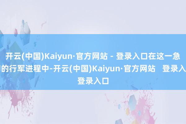 开云(中国)Kaiyun·官方网站 - 登录入口在这一急切的行军进程中-开云(中国)Kaiyun·官方网站 登录入口