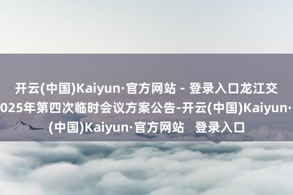 开云(中国)Kaiyun·官方网站 - 登录入口龙江交通：第四届董事会2025年第四次临时会议方案公告-开云(中国)Kaiyun·官方网站   登录入口