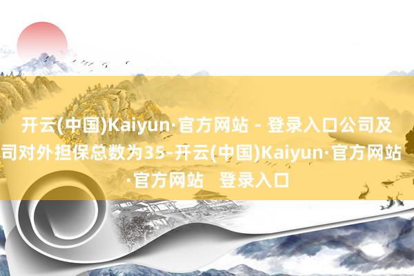 开云(中国)Kaiyun·官方网站 - 登录入口公司及控股子公司对外担保总数为35-开云(中国)Kaiyun·官方网站   登录入口