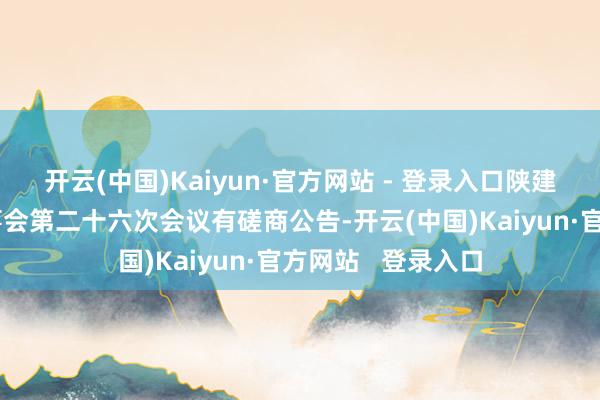 开云(中国)Kaiyun·官方网站 - 登录入口陕建股份：第八届董事会第二十六次会议有磋商公告-开云(中国)Kaiyun·官方网站   登录入口