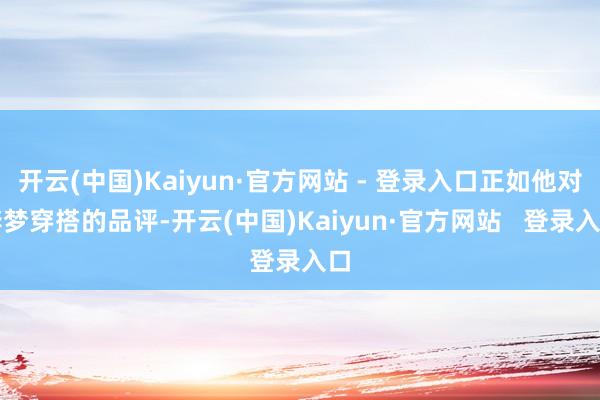 开云(中国)Kaiyun·官方网站 - 登录入口正如他对李梦穿搭的品评-开云(中国)Kaiyun·官方网站   登录入口
