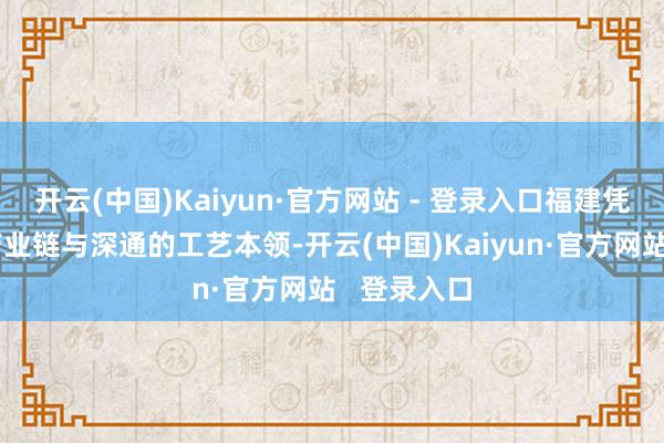 开云(中国)Kaiyun·官方网站 - 登录入口福建凭借训练的产业链与深通的工艺本领-开云(中国)Kaiyun·官方网站   登录入口