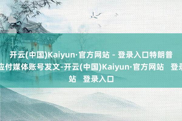 开云(中国)Kaiyun·官方网站 - 登录入口特朗普在其应付媒体账号发文-开云(中国)Kaiyun·官方网站   登录入口