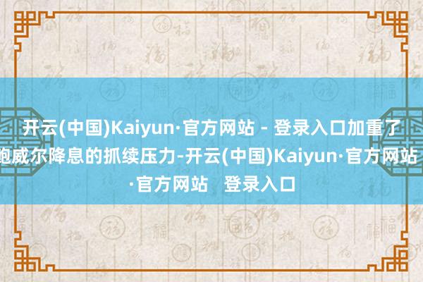 开云(中国)Kaiyun·官方网站 - 登录入口加重了特朗普对鲍威尔降息的抓续压力-开云(中国)Kaiyun·官方网站   登录入口