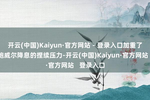 开云(中国)Kaiyun·官方网站 - 登录入口加重了特朗普对鲍威尔降息的捏续压力-开云(中国)Kaiyun·官方网站 登录入口