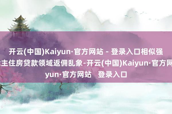 开云(中国)Kaiyun·官方网站 - 登录入口相似强调了个东说念主住房贷款领域返佣乱象-开云(中国)Kaiyun·官方网站   登录入口