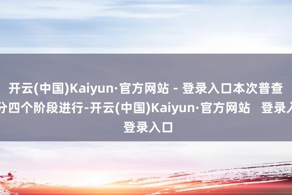 开云(中国)Kaiyun·官方网站 - 登录入口本次普查拟分四个阶段进行-开云(中国)Kaiyun·官方网站   登录入口
