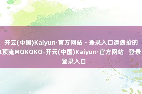 开云(中国)Kaiyun·官方网站 - 登录入口遭疯抢的不单顶流MOKOKO-开云(中国)Kaiyun·官方网站   登录入口