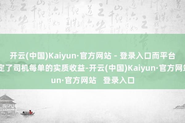 开云(中国)Kaiyun·官方网站 - 登录入口而平台抽成胜利决定了司机每单的实质收益-开云(中国)Kaiyun·官方网站   登录入口