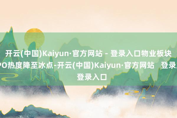开云(中国)Kaiyun·官方网站 - 登录入口物业板块的IPO热度降至冰点-开云(中国)Kaiyun·官方网站   登录入口