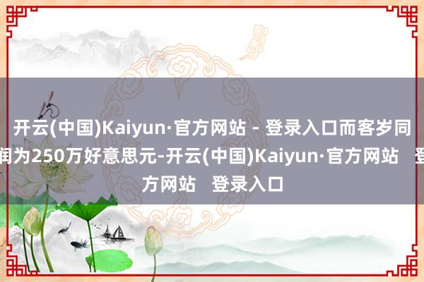 开云(中国)Kaiyun·官方网站 - 登录入口而客岁同期净利润为250万好意思元-开云(中国)Kaiyun·官方网站   登录入口