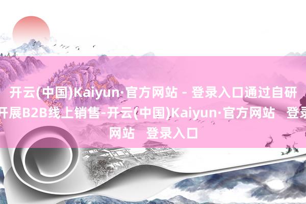 开云(中国)Kaiyun·官方网站 - 登录入口通过自研App开展B2B线上销售-开云(中国)Kaiyun·官方网站   登录入口