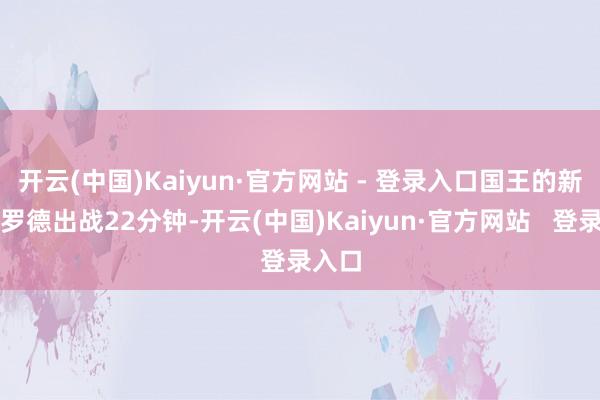 开云(中国)Kaiyun·官方网站 - 登录入口国王的新援施罗德出战22分钟-开云(中国)Kaiyun·官方网站   登录入口