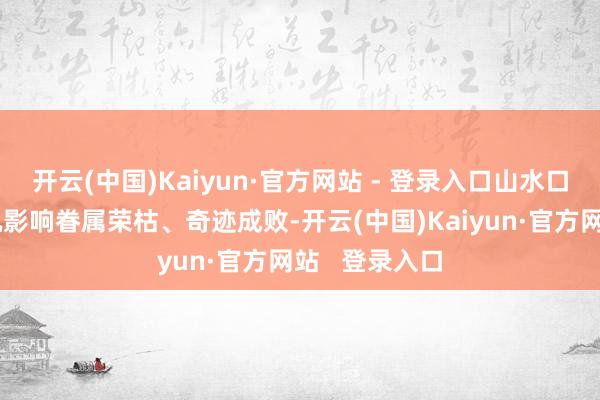 开云(中国)Kaiyun·官方网站 - 登录入口山水口头的优劣奏凯影响眷属荣枯、奇迹成败-开云(中国)Kaiyun·官方网站   登录入口
