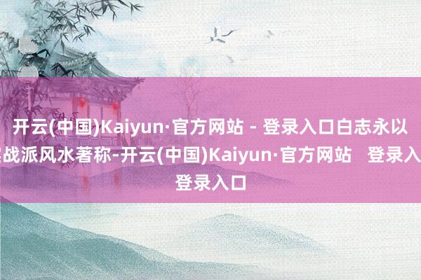 开云(中国)Kaiyun·官方网站 - 登录入口白志永以实战派风水著称-开云(中国)Kaiyun·官方网站   登录入口