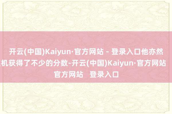 开云(中国)Kaiyun·官方网站 - 登录入口他亦然收拢了契机获得了不少的分数-开云(中国)Kaiyun·官方网站   登录入口