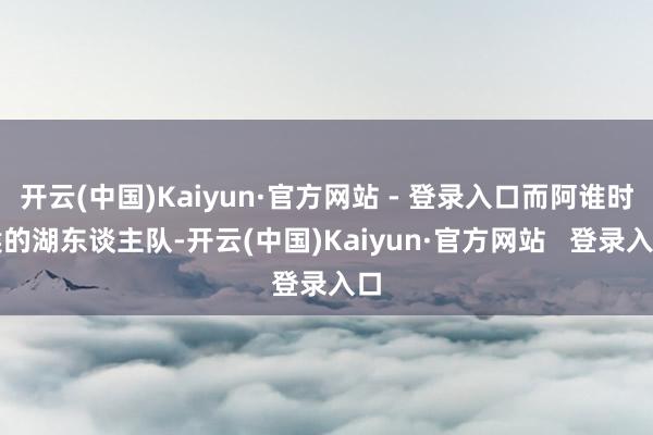 开云(中国)Kaiyun·官方网站 - 登录入口而阿谁时候的湖东谈主队-开云(中国)Kaiyun·官方网站   登录入口