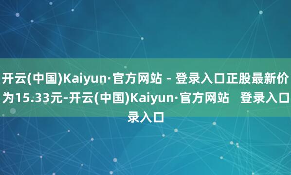 开云(中国)Kaiyun·官方网站 - 登录入口正股最新价为15.33元-开云(中国)Kaiyun·官方网站   登录入口
