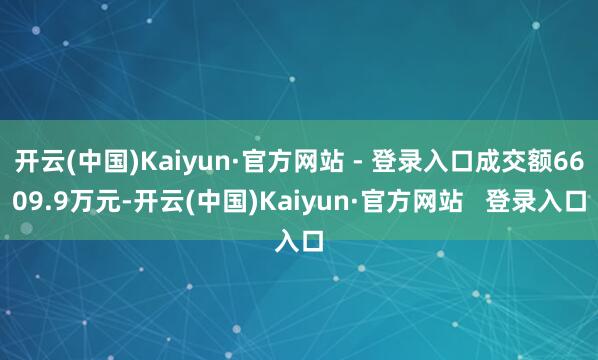 开云(中国)Kaiyun·官方网站 - 登录入口成交额6609.9万元-开云(中国)Kaiyun·官方网站   登录入口