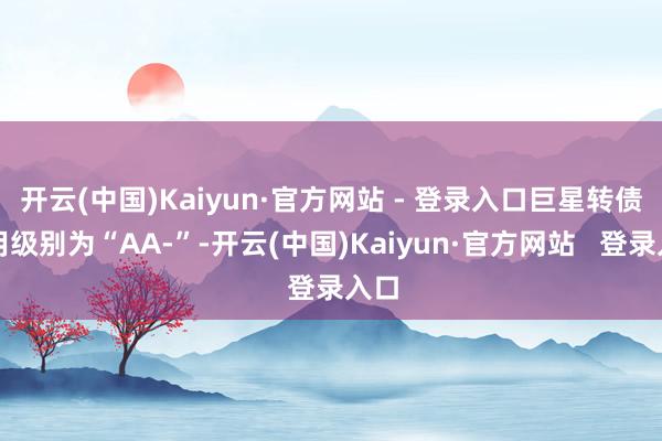 开云(中国)Kaiyun·官方网站 - 登录入口巨星转债信用级别为“AA-”-开云(中国)Kaiyun·官方网站   登录入口