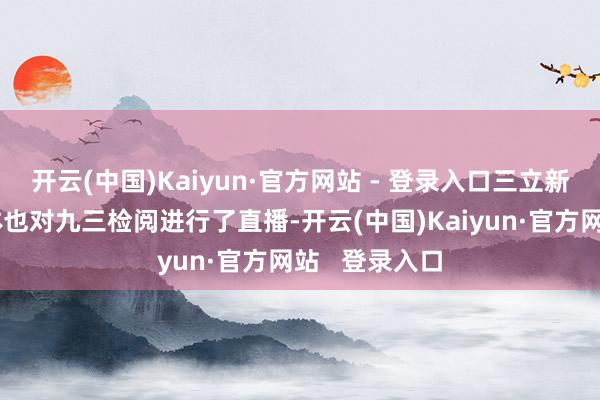 开云(中国)Kaiyun·官方网站 - 登录入口三立新闻等深绿媒体也对九三检阅进行了直播-开云(中国)Kaiyun·官方网站   登录入口