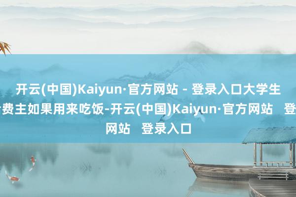 开云(中国)Kaiyun·官方网站 - 登录入口大学生的生活费主如果用来吃饭-开云(中国)Kaiyun·官方网站   登录入口