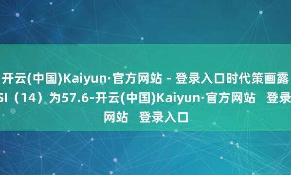 开云(中国)Kaiyun·官方网站 - 登录入口时代策画露出RSI（14）为57.6-开云(中国)Kaiyun·官方网站   登录入口