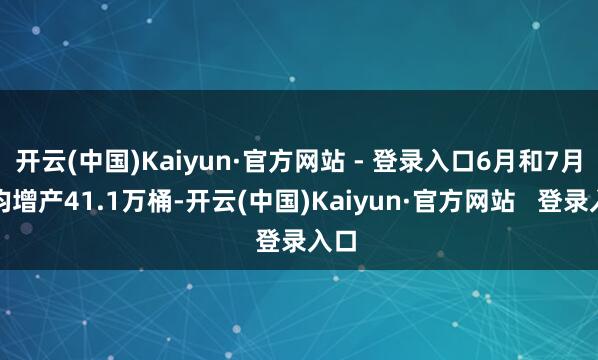 开云(中国)Kaiyun·官方网站 - 登录入口6月和7月日均增产41.1万桶-开云(中国)Kaiyun·官方网站   登录入口