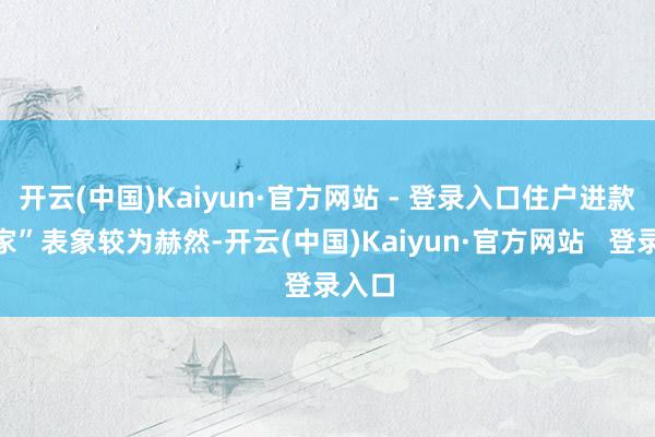 开云(中国)Kaiyun·官方网站 - 登录入口住户进款“搬家”表象较为赫然-开云(中国)Kaiyun·官方网站   登录入口