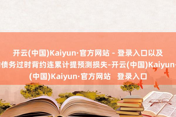 开云(中国)Kaiyun·官方网站 - 登录入口以及因流动性风险导致的债务过时背约连累计提预测损失-开云(中国)Kaiyun·官方网站   登录入口