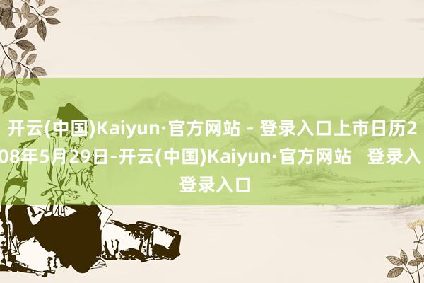 开云(中国)Kaiyun·官方网站 - 登录入口上市日历2008年5月29日-开云(中国)Kaiyun·官方网站   登录入口
